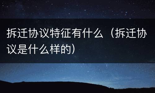 拆迁协议特征有什么（拆迁协议是什么样的）