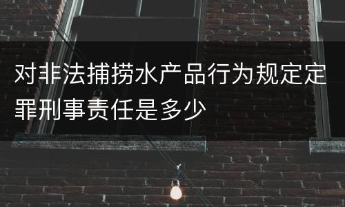 对非法捕捞水产品行为规定定罪刑事责任是多少