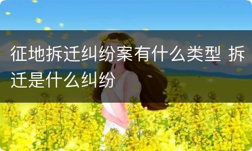 征地拆迁纠纷案有什么类型 拆迁是什么纠纷