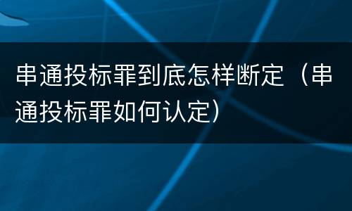 串通投标罪到底怎样断定（串通投标罪如何认定）