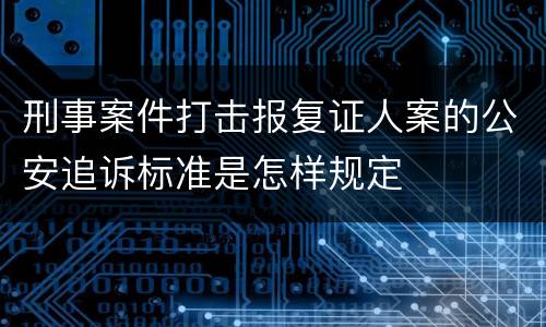 刑事案件打击报复证人案的公安追诉标准是怎样规定