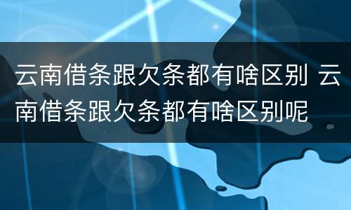 云南借条跟欠条都有啥区别 云南借条跟欠条都有啥区别呢
