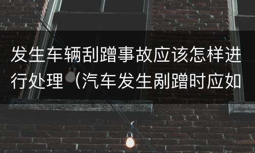 发生车辆刮蹭事故应该怎样进行处理（汽车发生剐蹭时应如何处理）