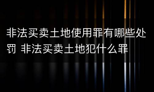非法买卖土地使用罪有哪些处罚 非法买卖土地犯什么罪