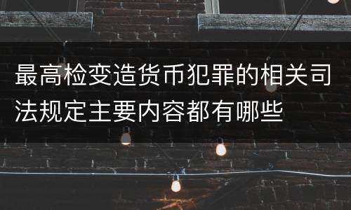 最高检变造货币犯罪的相关司法规定主要内容都有哪些