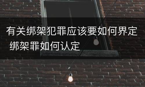 有关绑架犯罪应该要如何界定 绑架罪如何认定