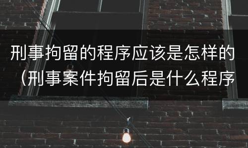 刑事拘留的程序应该是怎样的（刑事案件拘留后是什么程序）