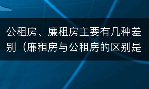 公租房、廉租房主要有几种差别（廉租房与公租房的区别是什么）