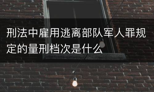 刑法中雇用逃离部队军人罪规定的量刑档次是什么