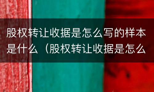 股权转让收据是怎么写的样本是什么（股权转让收据是怎么写的样本是什么意思）
