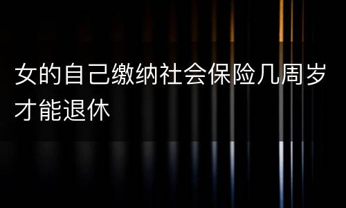 女的自己缴纳社会保险几周岁才能退休