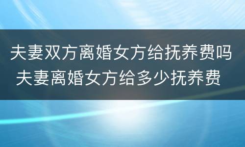 夫妻双方离婚女方给抚养费吗 夫妻离婚女方给多少抚养费
