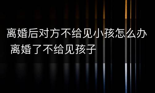 离婚后对方不给见小孩怎么办 离婚了不给见孩子