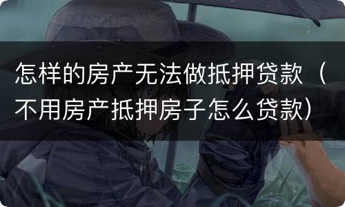 怎样的房产无法做抵押贷款（不用房产抵押房子怎么贷款）