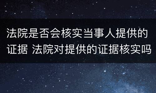 法院是否会核实当事人提供的证据 法院对提供的证据核实吗