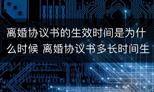 离婚协议书的生效时间是为什么时候 离婚协议书多长时间生效