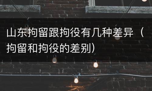山东拘留跟拘役有几种差异（拘留和拘役的差别）
