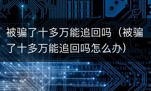 被骗了十多万能追回吗（被骗了十多万能追回吗怎么办）