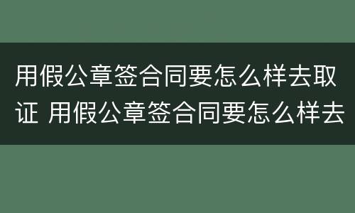 用假公章签合同要怎么样去取证 用假公章签合同要怎么样去取证呢