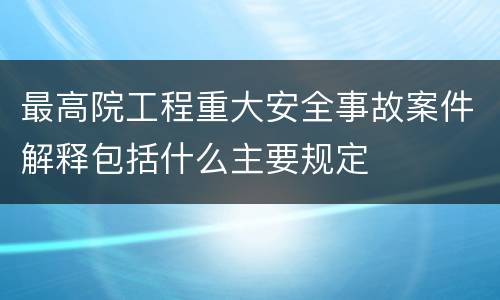 最高院工程重大安全事故案件解释包括什么主要规定