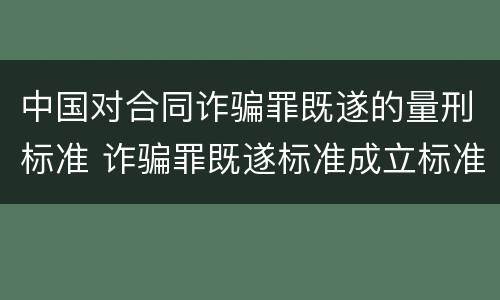 中国对合同诈骗罪既遂的量刑标准 诈骗罪既遂标准成立标准