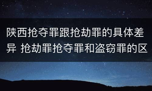 陕西抢夺罪跟抢劫罪的具体差异 抢劫罪抢夺罪和盗窃罪的区别