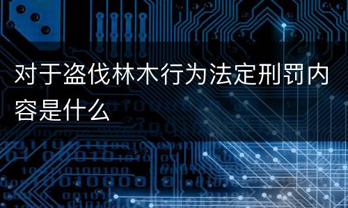 对于盗伐林木行为法定刑罚内容是什么