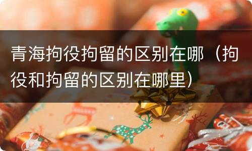 青海拘役拘留的区别在哪（拘役和拘留的区别在哪里）