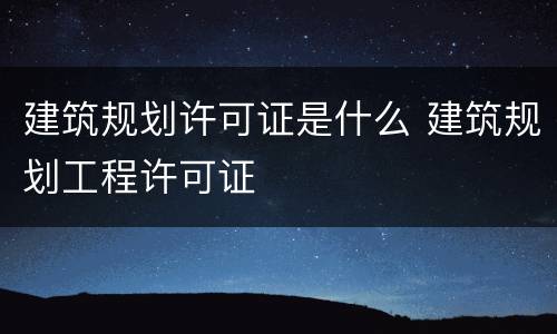 建筑规划许可证是什么 建筑规划工程许可证