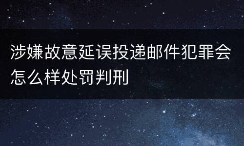 涉嫌故意延误投递邮件犯罪会怎么样处罚判刑