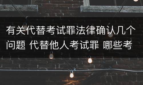 有关代替考试罪法律确认几个问题 代替他人考试罪 哪些考试