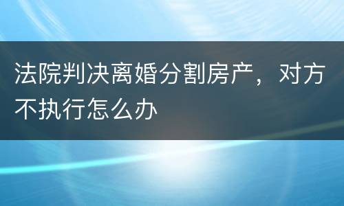 法院判决离婚分割房产，对方不执行怎么办