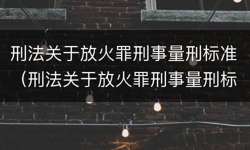 刑法关于放火罪刑事量刑标准（刑法关于放火罪刑事量刑标准的解释）