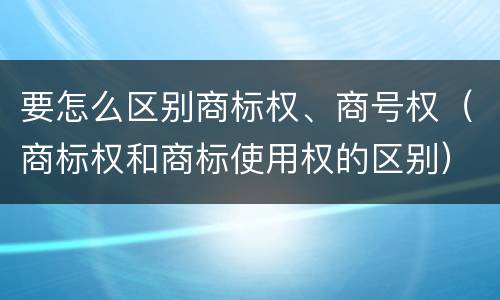 要怎么区别商标权、商号权（商标权和商标使用权的区别）