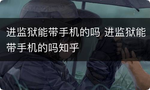 进监狱能带手机的吗 进监狱能带手机的吗知乎