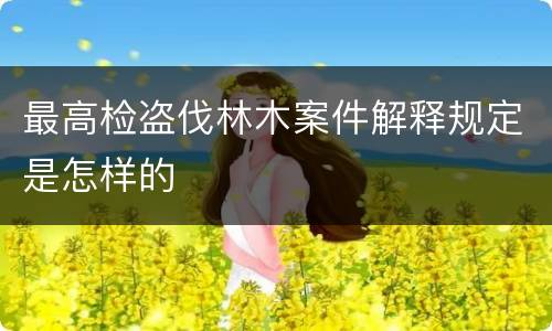 最高检盗伐林木案件解释规定是怎样的