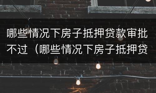 哪些情况下房子抵押贷款审批不过（哪些情况下房子抵押贷款审批不过了）