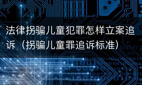 法律拐骗儿童犯罪怎样立案追诉（拐骗儿童罪追诉标准）