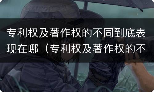 专利权及著作权的不同到底表现在哪（专利权及著作权的不同到底表现在哪方面）