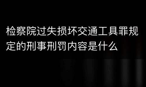 检察院过失损坏交通工具罪规定的刑事刑罚内容是什么