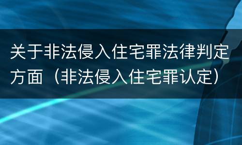 关于非法侵入住宅罪法律判定方面（非法侵入住宅罪认定）