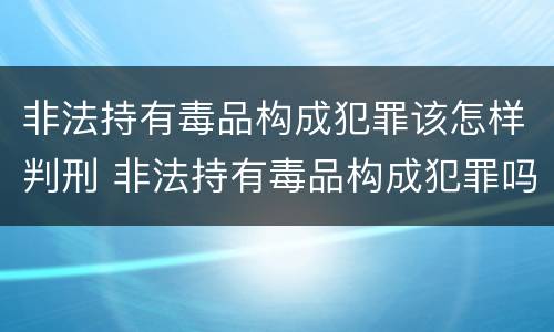 非法持有毒品构成犯罪该怎样判刑 非法持有毒品构成犯罪吗