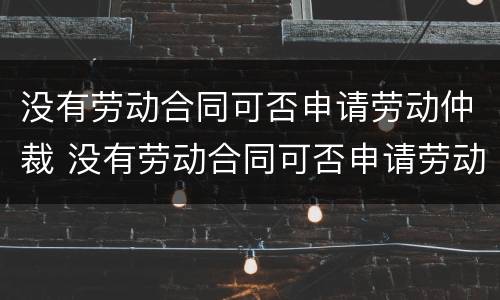 没有劳动合同可否申请劳动仲裁 没有劳动合同可否申请劳动仲裁赔偿
