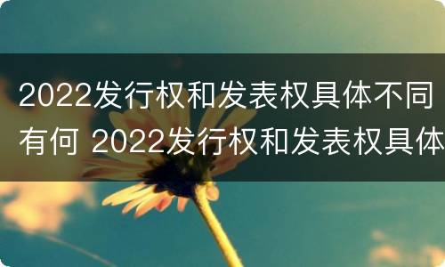 2022发行权和发表权具体不同有何 2022发行权和发表权具体不同有何区别