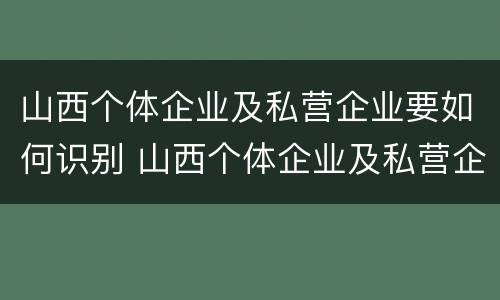 山西个体企业及私营企业要如何识别 山西个体企业及私营企业要如何识别企业