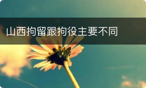 山西拘留跟拘役主要不同