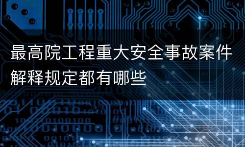 最高院工程重大安全事故案件解释规定都有哪些