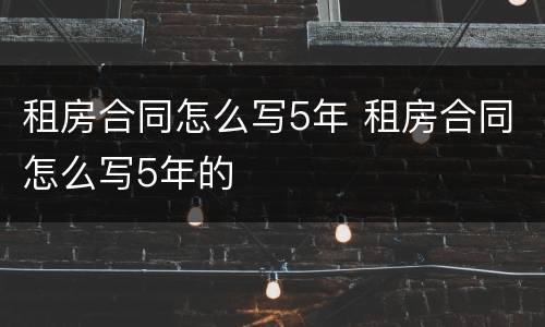 租房合同怎么写5年 租房合同怎么写5年的