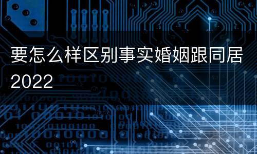 要怎么样区别事实婚姻跟同居2022