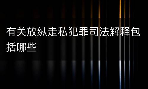 有关放纵走私犯罪司法解释包括哪些